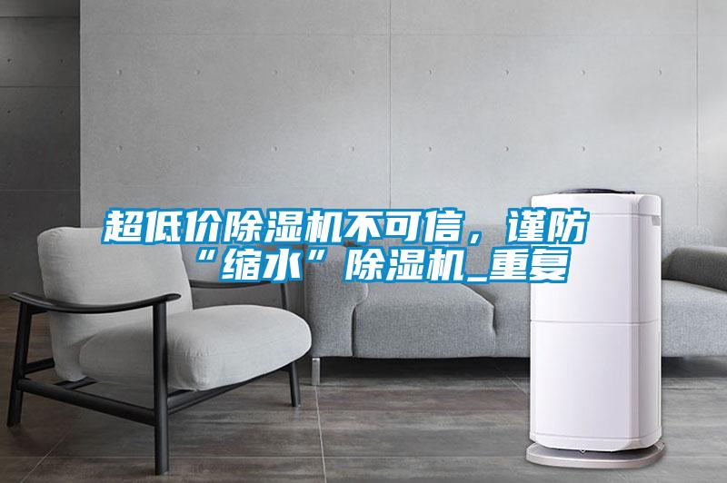 欧美黄色性爱视频网站 超低价除湿机不可信，谨防“缩水”除湿机_重复