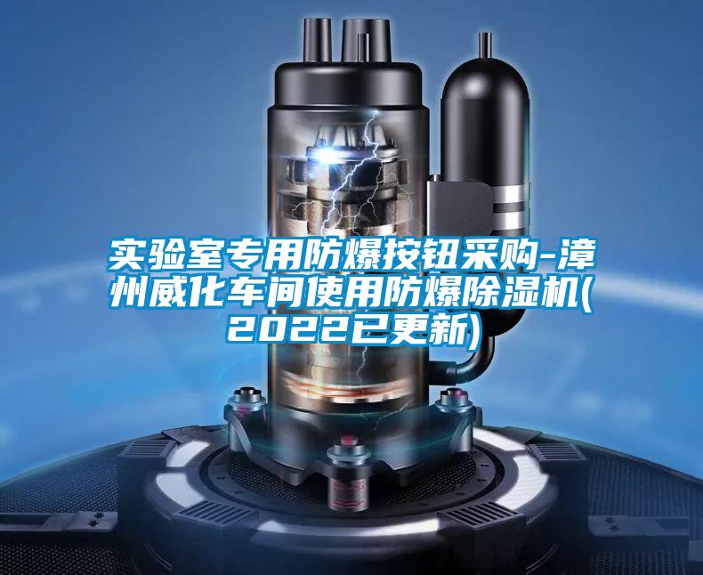 实验室专用防爆按钮采购-漳州威化车间使用防爆除湿机(2022已更新)