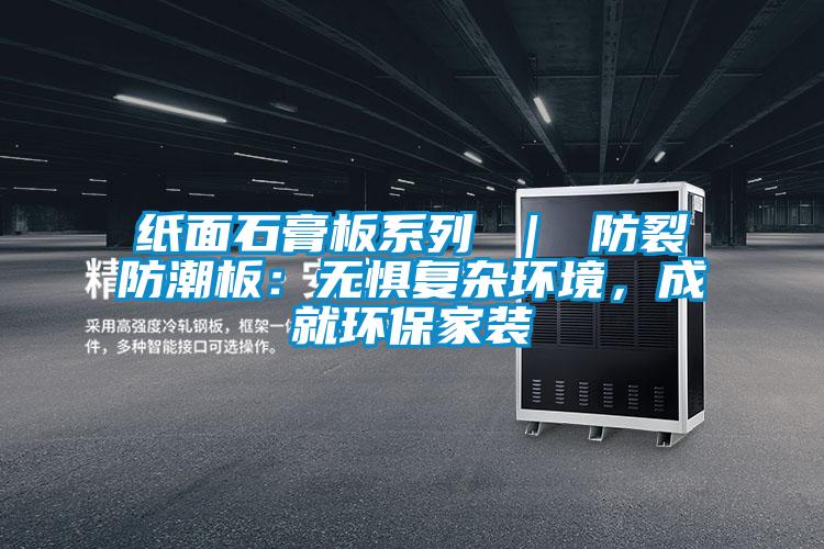 欧美黄色电影在线播放 纸面石膏板系列 ｜ 防裂防潮板：无惧复杂环境，成就环保家装