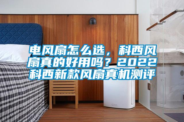 电风扇怎么选，科西风扇真的好用吗？2022科西新款风扇真机测评