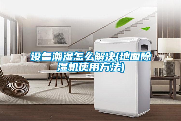 欧美黄色性爱视频网站 设备潮湿怎么解决(地面除湿机使用方法)