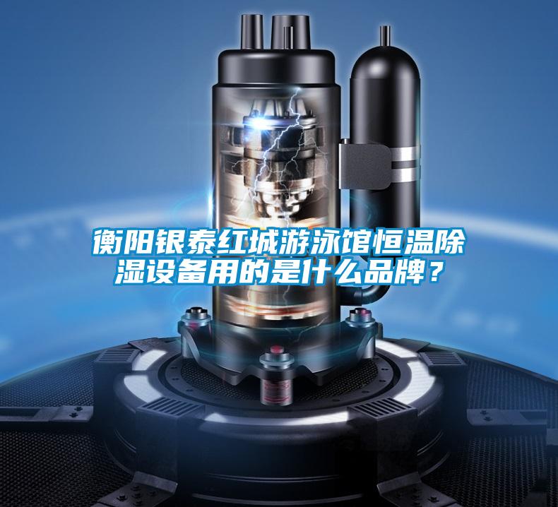 欧美黄色性爱视频网站 衡阳银泰红城游泳馆恒温除湿设备用的是什么品牌？