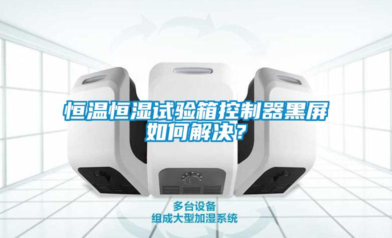 欧美成色手机在线观看 恒温恒湿试验箱控制器黑屏如何解决？