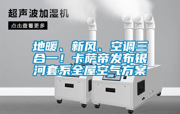 欧美黄色电影在线播放 地暖、新风、空调三合一！卡萨帝发布银河套系全屋空气方案