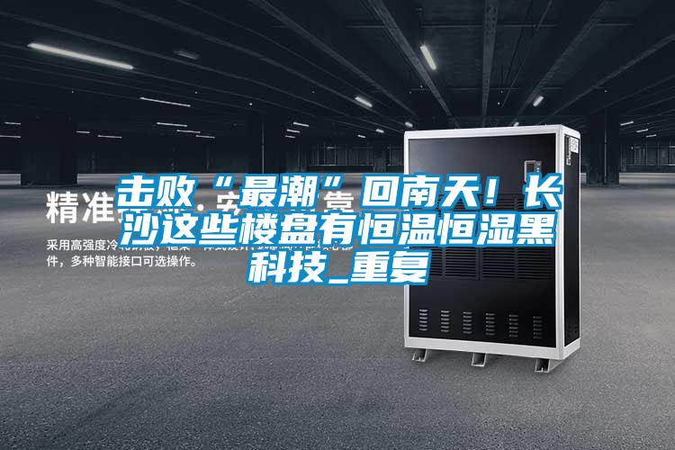 欧美黄色性爱视频网站 击败“最潮”回南天！长沙这些楼盘有恒温恒湿黑科技_重复