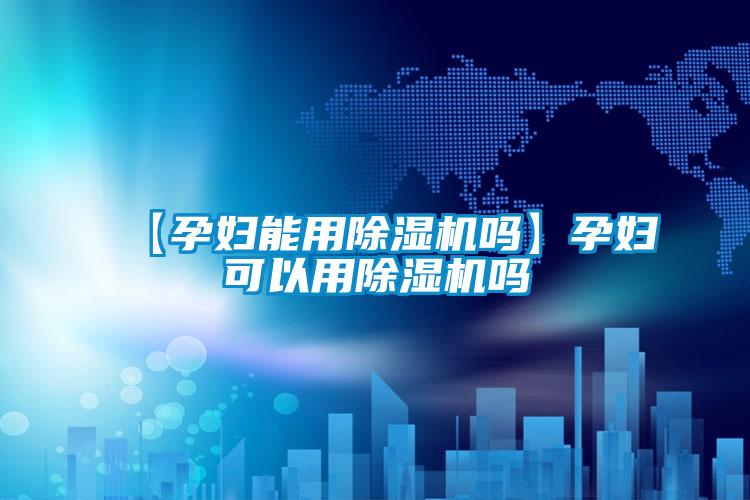 欧美黄色性爱视频网站 【孕妇能用除湿机吗】孕妇可以用除湿机吗