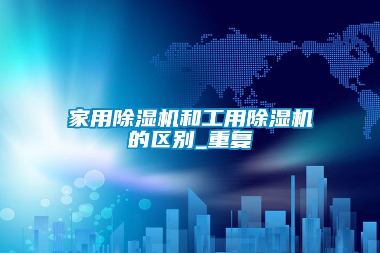 欧美黄色性爱视频网站 家用除湿机和工用除湿机的区别_重复