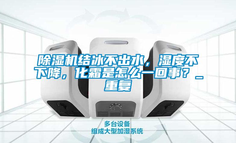 欧美黄色性爱视频网站 除湿机结冰不出水，湿度不下降，化霜是怎么一回事？_重复