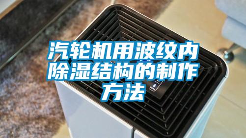 欧美成色手机在线观看 汽轮机用波纹内除湿结构的制作方法