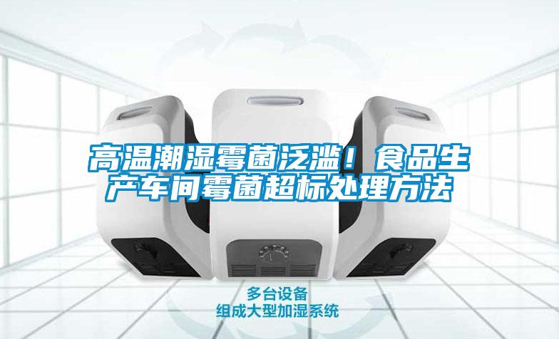 欧美黄色性爱视频网站 高温潮湿霉菌泛滥！食品生产车间霉菌超标处理方法