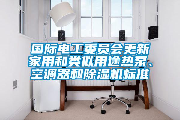 欧美成色手机在线观看 国际电工委员会更新家用和类似用途热泵、空调器和除湿机标准