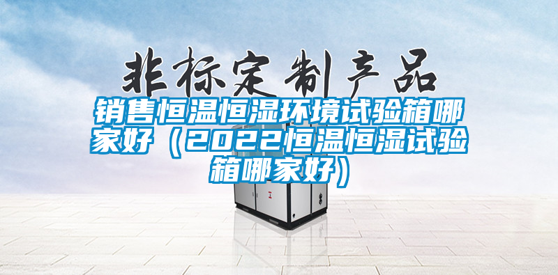 欧美黄色性爱视频网站 销售恒温恒湿环境试验箱哪家好（2022恒温恒湿试验箱哪家好）