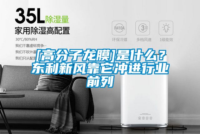 欧美成色手机在线观看 [高分子龙膜]是什么？东利新风靠它冲进行业前列