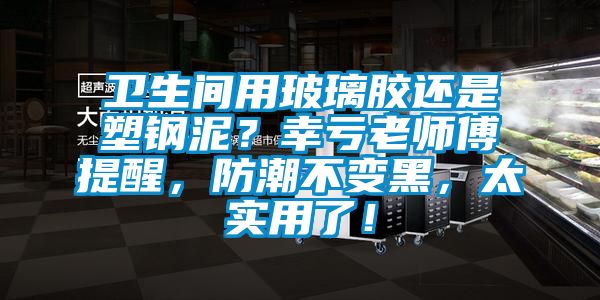 卫生间用玻璃胶还是塑钢泥？幸亏老师傅提醒，防潮不变黑，太实用了！