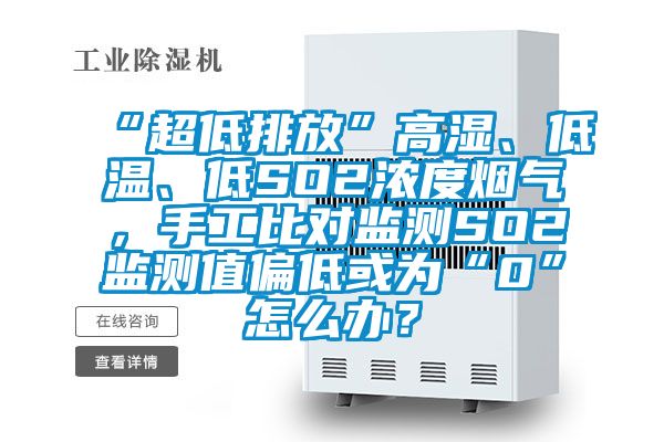 “超低排放”高湿、低温、低SO2浓度烟气，手工比对监测SO2监测值偏低或为“0”怎么办？