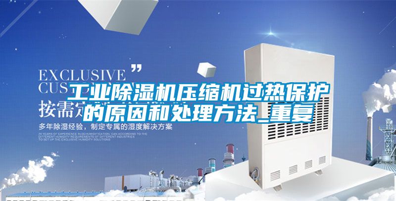 工业除湿机压缩机过热保护的原因和处理方法_重复