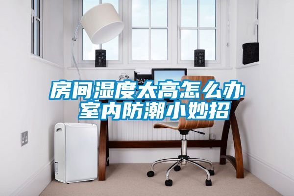房间湿度太高怎么办 室内防潮小妙招
